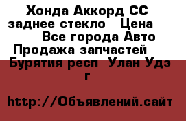 Хонда Аккорд СС7 заднее стекло › Цена ­ 3 000 - Все города Авто » Продажа запчастей   . Бурятия респ.,Улан-Удэ г.